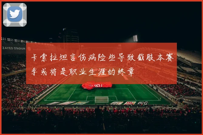 卡索拉坦言伤病险些导致截肢本赛季或将是职业生涯的终章