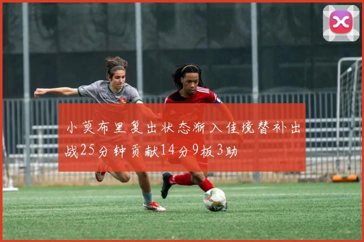 小莫布里复出状态渐入佳境替补出战25分钟贡献14分9板3助