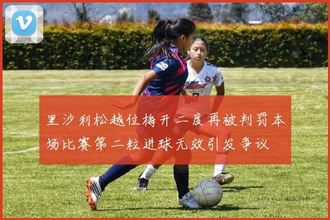 里沙利松越位梅开二度再被判罚本场比赛第二粒进球无效引发争议