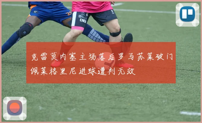 克雷莫内塞主场落后罗马苏莱破门佩莱格里尼进球遭判无效