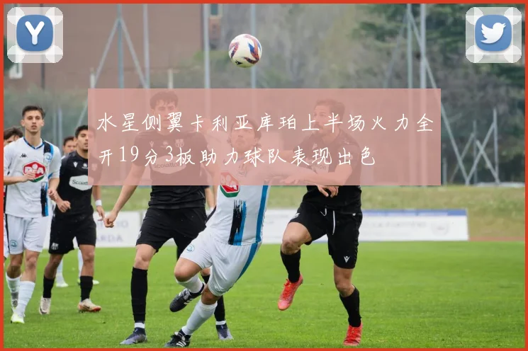 水星侧翼卡利亚库珀上半场火力全开19分3板助力球队表现出色