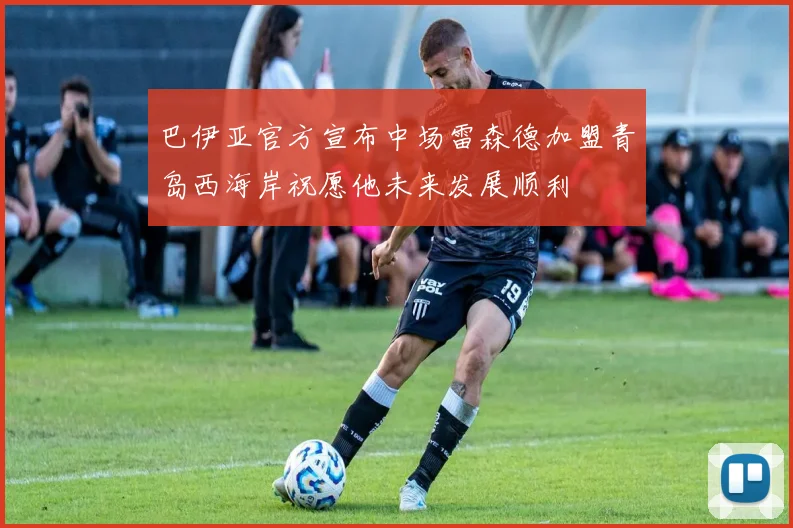 巴伊亚官方宣布中场雷森德加盟青岛西海岸祝愿他未来发展顺利