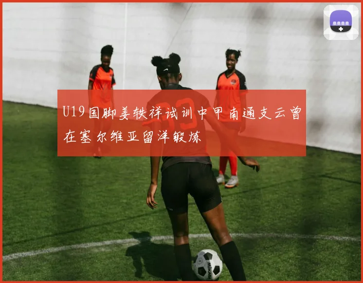 U19国脚姜轶祥试训中甲南通支云曾在塞尔维亚留洋锻炼