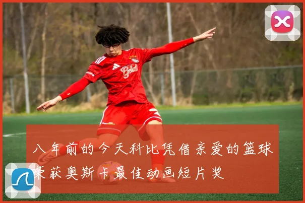 八年前的今天科比凭借亲爱的篮球荣获奥斯卡最佳动画短片奖