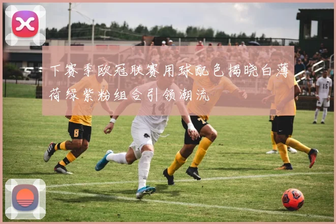 下赛季欧冠联赛用球配色揭晓白薄荷绿紫粉组合引领潮流
