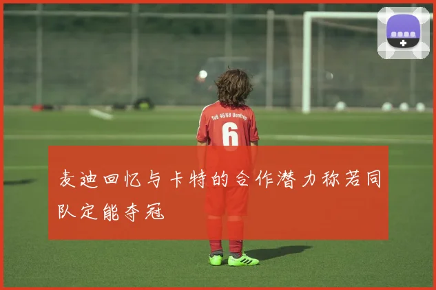 麦迪回忆与卡特的合作潜力称若同队定能夺冠
