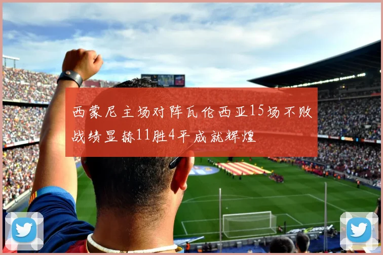 西蒙尼主场对阵瓦伦西亚15场不败战绩显赫11胜4平成就辉煌