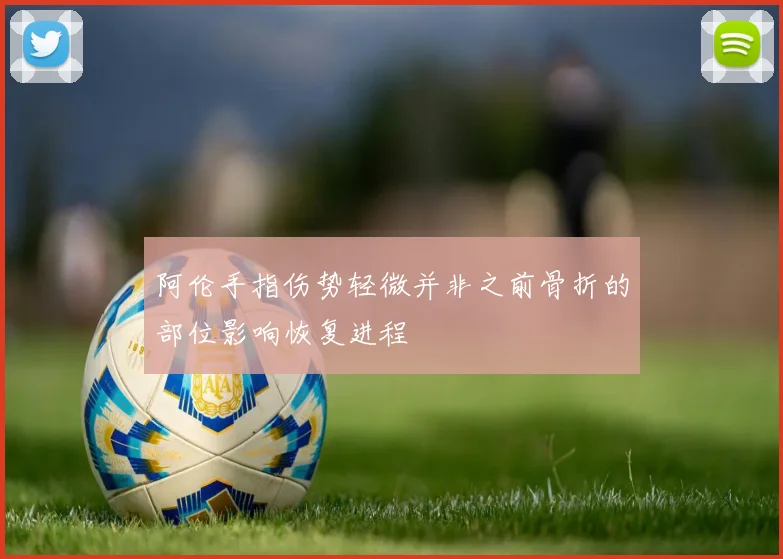 阿伦手指伤势轻微并非之前骨折的部位影响恢复进程