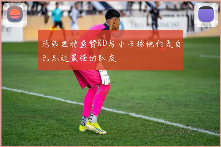 范弗里特盛赞KD与小卡称他们是自己见过最强的队友