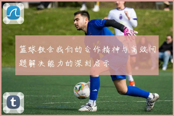 篮球教会我们的合作精神与高效问题解决能力的深刻启示