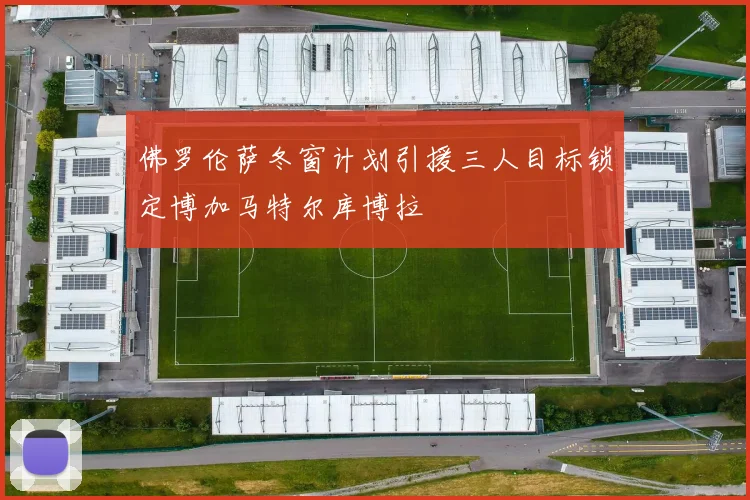 佛罗伦萨冬窗计划引援三人目标锁定博加马特尔库博拉