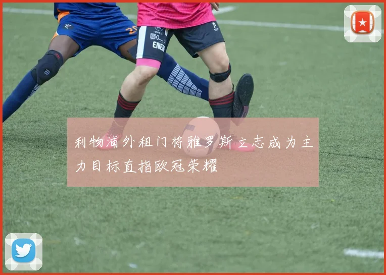 利物浦外租门将雅罗斯立志成为主力目标直指欧冠荣耀