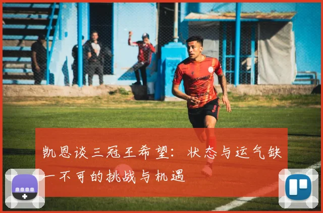 凯恩谈三冠王希望：状态与运气缺一不可的挑战与机遇