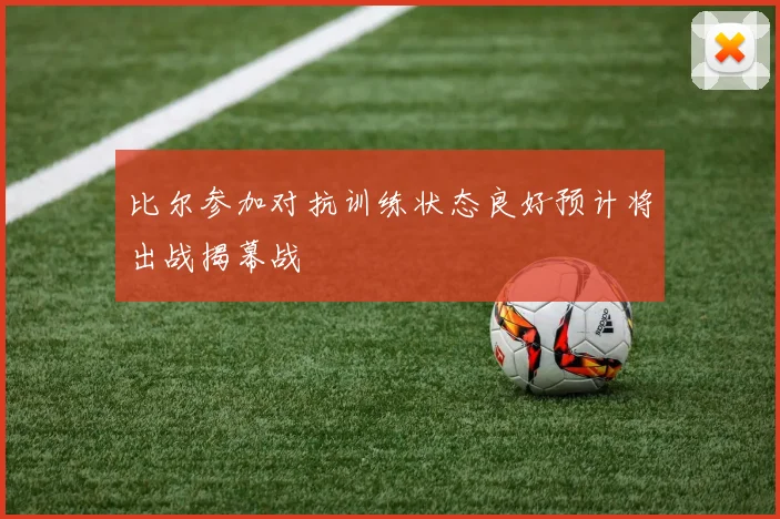 比尔参加对抗训练状态良好预计将出战揭幕战