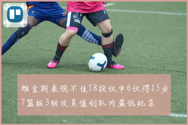 维金斯表现不佳18投仅中6仅得15分7篮板3助攻负值创队内最低纪录