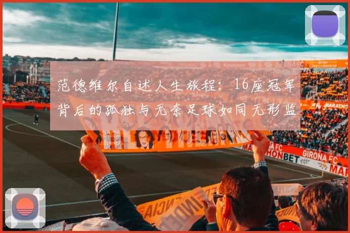 范德维尔自述人生旅程：16座冠军背后的孤独与无奈足球如同无形监狱