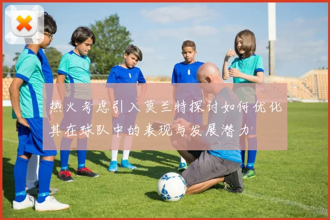 热火考虑引入莫兰特探讨如何优化其在球队中的表现与发展潜力