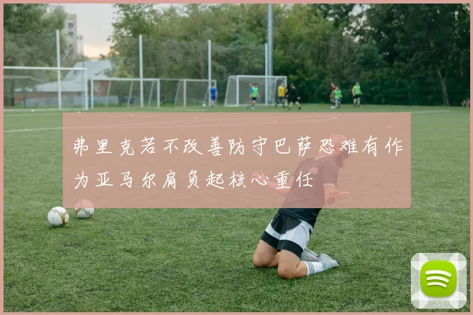 弗里克若不改善防守巴萨恐难有作为亚马尔肩负起核心重任