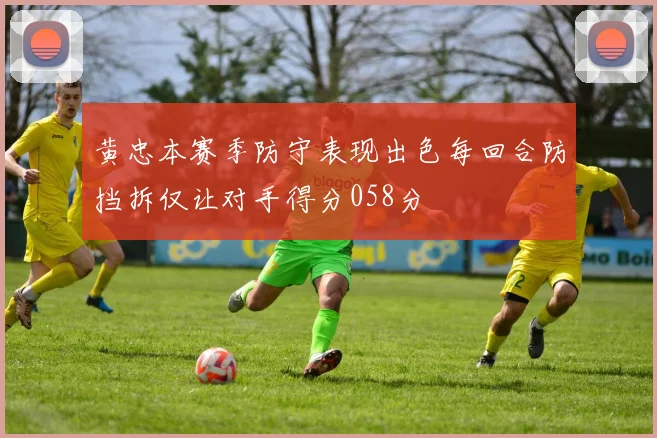 黄忠本赛季防守表现出色每回合防挡拆仅让对手得分058分